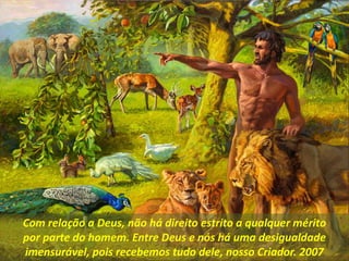 Com relação a Deus, não há direito estrito a qualquer mérito
por parte do homem. Entre Deus e nós há uma desigualdade
imensurável, pois recebemos tudo dele, nosso Criador. 2007
 