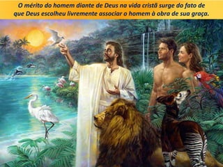 O mérito do homem diante de Deus na vida cristã surge do fato de
que Deus escolheu livremente associar o homem à obra de sua graça.
 
