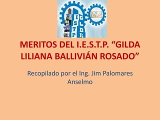 MERITOS DEL I.E.S.T.P. “GILDA
LILIANA BALLIVIÁN ROSADO”
Recopilado por el Ing. Jim Palomares
Anselmo
 
