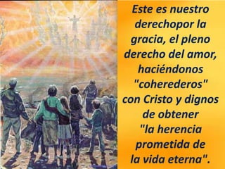 Este es nuestro
derechopor la
gracia, el pleno
derecho del amor,
haciéndonos
"coherederos"
con Cristo y dignos
de obtener
"la herencia
prometida de
la vida eterna".
 