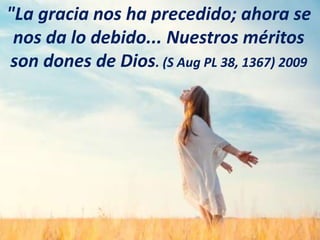 "La gracia nos ha precedido; ahora se
nos da lo debido... Nuestros méritos
son dones de Dios. (S Aug PL 38, 1367) 2009
 