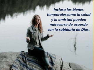 Incluso los bienes
temporalescomo la salud
y la amistad pueden
merecerse de acuerdo
con la sabiduría de Dios.
 