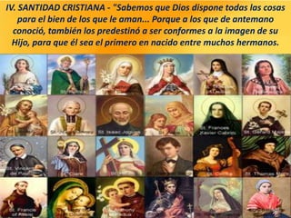 IV. SANTIDAD CRISTIANA - "Sabemos que Dios dispone todas las cosas
para el bien de los que le aman... Porque a los que de antemano
conoció, también los predestinó a ser conformes a la imagen de su
Hijo, para que él sea el primero en nacido entre muchos hermanos.
 
