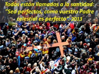 Todos están llamados a la santidad:
"Sed perfectos, como vuestro Padre
celestial es perfecto”. 2013
 