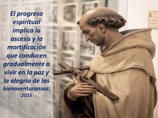 El progreso
espiritual
implica la
ascesis y la
mortificación
que conducen
gradualmente a
vivir en la paz y
la alegría de las
bienaventuranzas:
2015
 