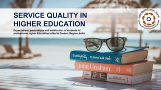 Expectations, perceptions and satisfaction of students of
professional higher Education in North Eastern Region, India
SERVICE QUALITY IN
HIGHER EDUCATION
 