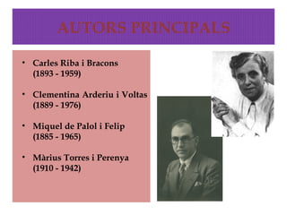 AUTORS PRINCIPALS

• Carles Riba i Bracons
  (1893 - 1959)

• Clementina Arderiu i Voltas
  (1889 - 1976)

• Miquel de Palol i Felip
  (1885 - 1965)

• Màrius Torres i Perenya
  (1910 - 1942)
 