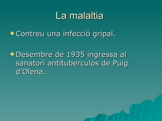 La malaltia  Contreu una infecció gripal. Desembre de 1935 ingressa al sanatori antituberculós de Puig d’Olena. 