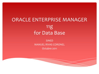 ORACLE ENTERPRISE MANAGER
             11g
        for Data Base
              SINED
       MANUEL RIVAS CORONEL
           Octubre 2011
 