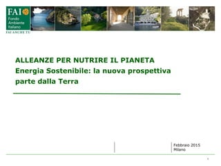 ALLEANZE PER NUTRIRE IL PIANETA
Energia Sostenibile: la nuova prospettiva
parte dalla Terra
Febbraio 2015
Milano
1
 