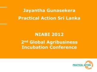 Jayantha Gunasekera
Practical Action Sri Lanka


      NIABI 2012
 2nd Global Agribusiness
 Incubation Conference
 