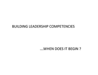 BUILDING LEADERSHIP COMPETENCIES




              ….WHEN DOES IT BEGIN ?
 