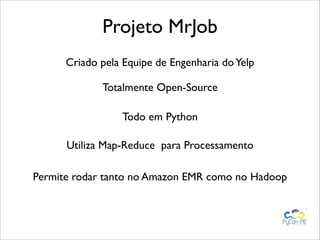 Projeto MrJob
      Criado pela Equipe de Engenharia do Yelp

             Totalmente Open-Source

                 Todo em Python

      Utiliza Map-Reduce para Processamento

Permite rodar tanto no Amazon EMR como no Hadoop
 