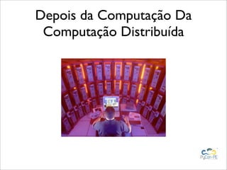 Depois da Computação Da
 Computação Distribuída
 