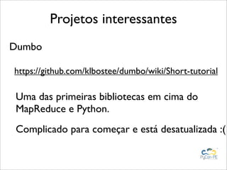 Projetos interessantes
Dumbo

https://github.com/klbostee/dumbo/wiki/Short-tutorial

Uma das primeiras bibliotecas em cima do
MapReduce e Python.
Complicado para começar e está desatualizada :(
 