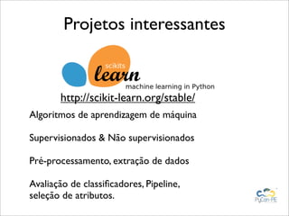 Projetos interessantes


       http://scikit-learn.org/stable/
Algoritmos de aprendizagem de máquina

Supervisionados & Não supervisionados

Pré-processamento, extração de dados

Avaliação de classiﬁcadores, Pipeline,
seleção de atributos.
 