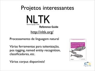 Projetos interessantes


               http://nltk.org/
Processamento de linguagem natural

Várias ferramentas para tokenização,
pos tagging, named entity recognition,
classiﬁcadores, etc.

Vários corpus disponíveis!
 