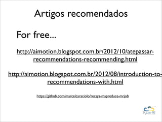 Artigos recomendados

  For free...
   http://aimotion.blogspot.com.br/2012/10/atepassar-
          recommendations-recommending.html

http://aimotion.blogspot.com.br/2012/08/introduction-to-
               recommendations-with.html

          https://github.com/marcelcaraciolo/recsys-mapreduce-mrjob
 