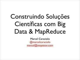 Construindo Soluções
 Cientíﬁcas com Big
 Data & MapReduce
       Marcel Caraciolo
       @marcelcaraciolo
     marcel@atepassar.com
 