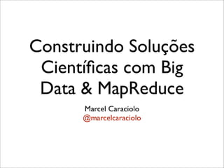 Construindo Soluções
 Cientíﬁcas com Big
 Data & MapReduce
      Marcel Caraciolo
      @marcelcaraciolo
 