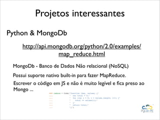 Projetos interessantes
Python & MongoDb
     http://api.mongodb.org/python/2.0/examples/
                   map_reduce.htm...