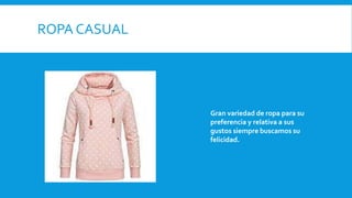 ROPA CASUAL
Gran variedad de ropa para su
preferencia y relativa a sus
gustos siempre buscamos su
felicidad.
 