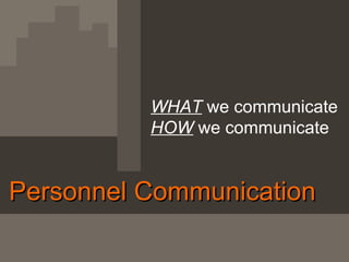 WHAT  we communicate HOW  we communicate Personnel Communication  