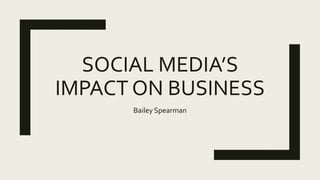 SOCIAL MEDIA’S
IMPACT ON BUSINESS
Bailey Spearman
 