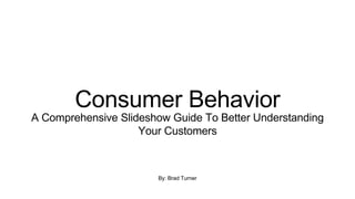 By: Brad Turner
Consumer Behavior
A Comprehensive Slideshow Guide To Better Understanding
Your Customers
 