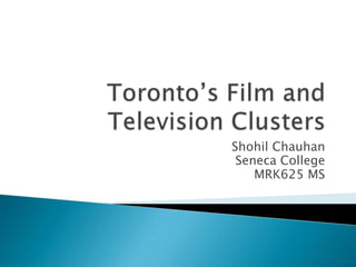 Toronto’s Film and Television Clusters Shohil Chauhan Seneca College MRK625 MS 