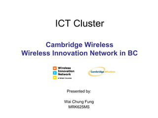 ICT Cluster Cambridge Wireless Wireless Innovation Network in BC Presented by: Wai Chung Fung MRK625MS 