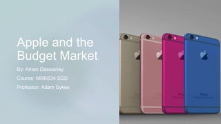Apple and the
Budget Market
By: Aman Daswaney
Course: MRK634 SDD
Professor: Adam Sykes
 