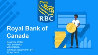 Royal Bank of
Canada
Doga Ege Ozden
Prof. Steven Litt
MRK662SAA
Individual Assignment 4 (P4)
16 Apr, 2021
 