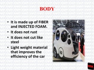 BODY
• It is made up of FIBER
and INJECTED FOAM.
• It does not rust
• It does not cut like
steel
• Light weight material
that improves the
efficiency of the car
 