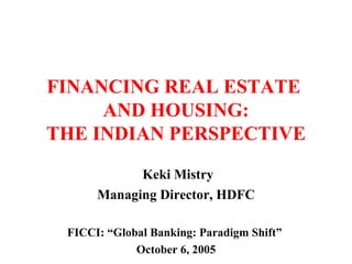 FINANCING REAL ESTATE  AND HOUSING: THE INDIAN PERSPECTIVE Keki Mistry Managing Director, HDFC FICCI: “Global Banking: Paradigm Shift”  October 6, 2005 