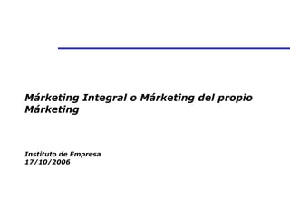 Márketing Integral o Márketing del propio Márketing Instituto de Empresa 17/10/2006  