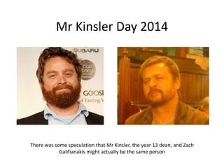 Mr Kinsler Day 2014
There was some speculation that Mr Kinsler, the year 13 dean, and Zach
Galifianakis might actually be the same person
