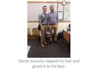 Daron actually clipped his hair and
glued it to his face.