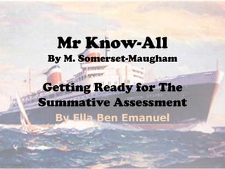 Mr Know-All
By M. Somerset-Maugham

Getting Ready for The
Summative Assessment
By Ella Ben Emanuel

 