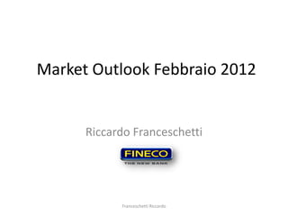 Market Outlook Febbraio 2012


      Riccardo Franceschetti




            Franceschetti Riccardo
 