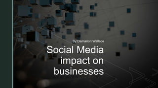 z
Social Media
impact on
businesses
By:Damarion Wallace
 