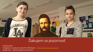 Ďakujem za pozornosť
Použité zdroje:
Fotogaléria na webovom sídle ZŠ s MŠ Zalužice – http://zszaluzice.edupage.org
Google Play – obchod aplikácií pre Android
 
