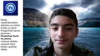 Medzi
najobľúbenejšou
aktivitou na našom
krúžku sú rôzne
fotografické úpravy
pomocou
Photoshop Touch
for phone,
v ktorom dokážu
vytvárať rôzne
koláže i grafické
efekty.
 