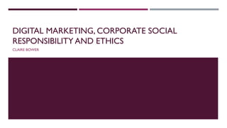 DIGITAL MARKETING, CORPORATE SOCIAL
RESPONSIBILITY AND ETHICS
CLAIRE BOWER
 