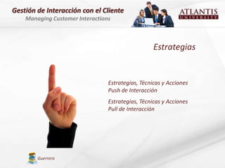 Gestión de Interacción con el Cliente
    Managing Customer Interactions



                                                   Estrategias


                                 Estrategias, Técnicas y Acciones
                                 Push de Interacción
                                 Estrategias, Técnicas y Acciones
                                 Pull de Interacción




        Guerrero
 