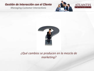 Gestión de Interacción con el Cliente
    Managing Customer Interactions




            ¿Qué cambios se producen en la mezcla de
                          marketing?
 