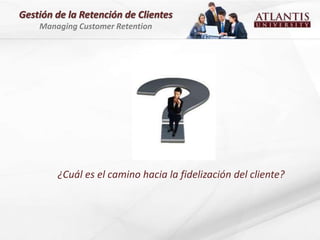 Gestión de la Retención de Clientes
    Managing Customer Retention




        ¿Cuál es el camino hacia la fidelización del cliente?
 
