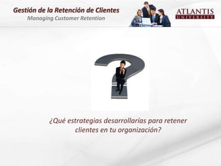 Gestión de la Retención de Clientes
    Managing Customer Retention




           ¿Qué estrategias desarrollarías para retener
                  clientes en tu organización?
 