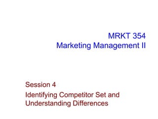 MRKT 354
Marketing Management II

Session 4
Identifying Competitor Set and
Understanding Differences

 