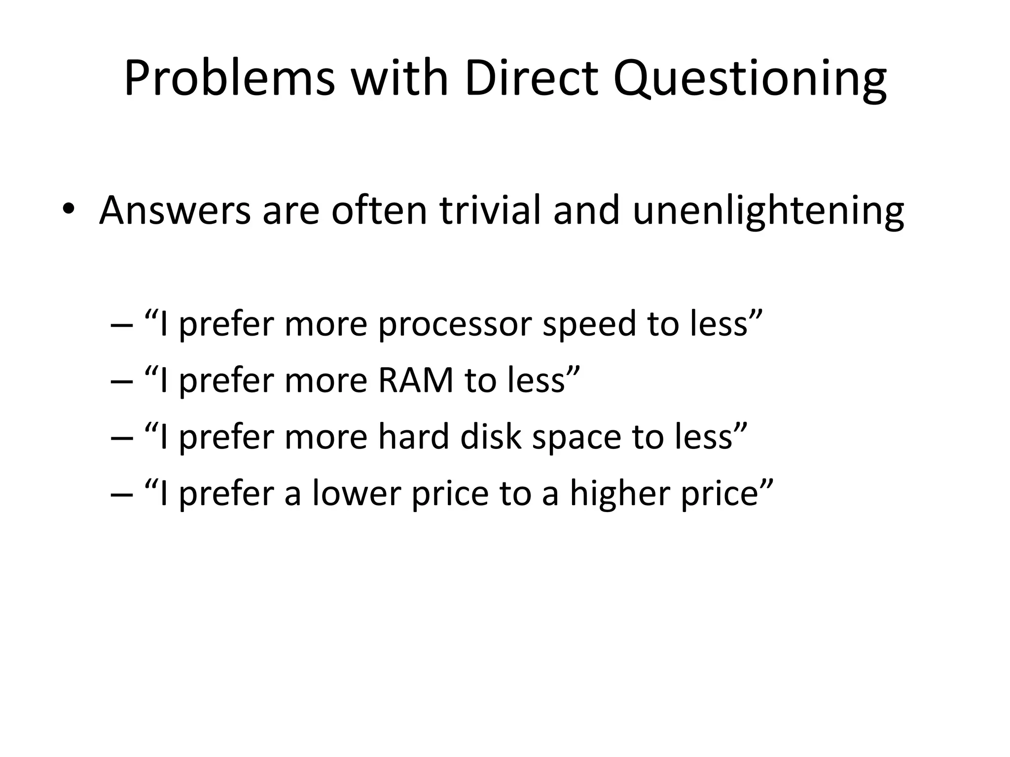 Problems with Direct Questioning
• Answers are often trivial and unenlightening
– “I prefer more processor speed to less”
– “I prefer more RAM to less”
– “I prefer more hard disk space to less”
– “I prefer a lower price to a higher price”

 